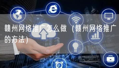 赣州网络推广怎么做（赣州网络推广的方法）
