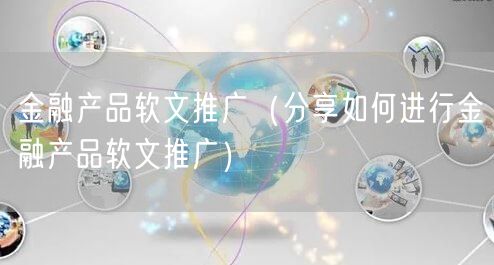 金融产品软文推广（分享如何进行金融产品软文推广）